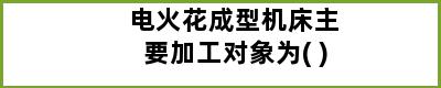 电火花成型机床主要加工对象为( )